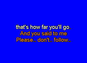 that's how far you'll go.

And you said to me
Please. don't.. follow..