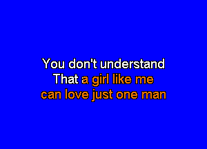 You don't understand

That a girl like me
can love just one man