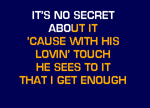 ITS ND SECRET
ABOUT IT
'CAUSE WITH HIS
LOVIN' TOUCH
HE SEES TO IT
THAT I GET ENOUGH