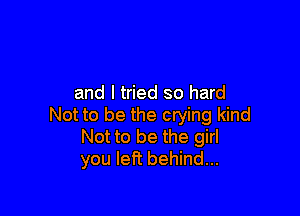 and I tried so hard

Not to be the crying kind
Not to be the girl
you left behind...
