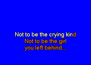 Not to be the crying kind
Not to be the girl
you left behind...