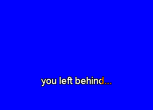 you left behind...