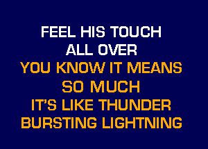 FEEL HIS TOUCH
ALL OVER
YOU KNOW IT MEANS

SO MUCH
ITS LIKE THUNDER
BURSTING LIGHTNING