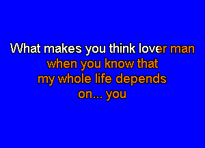 What makes you think lover man
when you know that

my whole life depends
onu.you