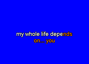 my whole life depends
onn.you