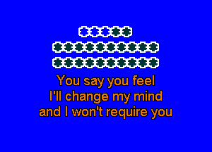 You say you feel
I'll change my mind
and I won't require you