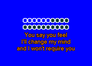 W
W

You say you feel
I'll change my mind
and I won't require you