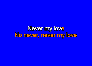 Never my love

No never, never my love