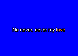No never, never my love