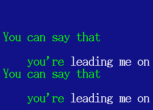 You can say that

youtre leading me on
You can say that

youtre leading me on