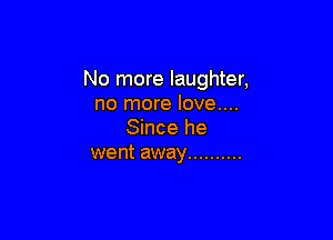 No more laughter,
no more love....

Since he
went away ..........
