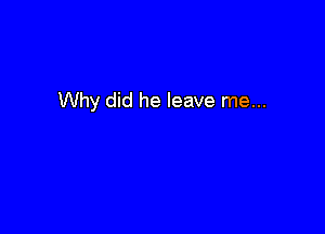 Why did he leave me...