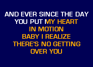 AND EVER SINCE THE DAY
YOU PUT MY HEART
IN MOTION
BABY I REALIZE
THERE'S NU GETTING
OVER YOU