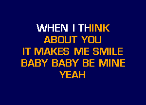 WHEN I THINK
ABOUT YOU
IT MAKES ME SMILE
BABY BABY BE MINE
YEAH