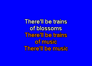 There'll be trains
of blossoms

There'll be trains
of music
There'll be music