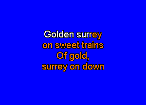 Golden surrey
on sweet trains

Of gold,
surrey on down