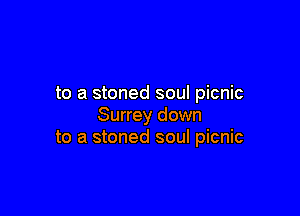 to a stoned soul picnic

Surrey down
to a stoned soul picnic