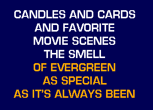 CANDLES AND CARDS
AND FAVORITE
MOVIE SCENES

THE SMELL
0F EVERGREEN
AS SPECIAL
AS ITS ALWAYS BEEN