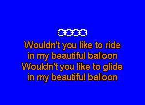E33233!
Wouldn't you like to ride

in my beautiful balloon
Wouldn't you like to glide
in my beautiful balloon