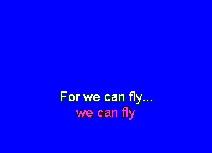 For we can fly...
we can fly