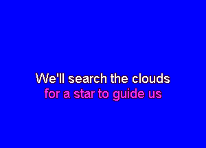 We'll search the clouds
for a star to guide us