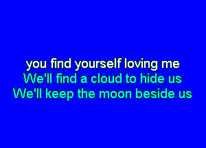 you fund yourself loving me

We'll find a cloud to hide us
We'll keep the moon beside us