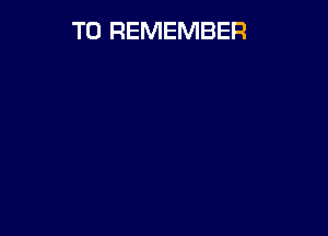 TO REMEMBER