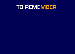 TO REMEMBER