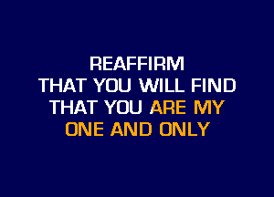REAFFIRM
THAT YOU WILL FIND

THAT YOU ARE MY
ONE AND ONLY