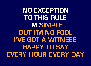 NU EXCEPTION
TO THIS RULE
I'M SIMPLE
BUT I'M NU FOUL
I'VE GOT A WITNESS
HAPPY TO SAY
EVERY HOUR EVERY DAY