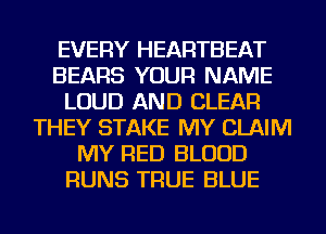 EVERY HEARTBEAT
BEARS YOUR NAME
LOUD AND CLEAR
THEY STAKE MY CLAIM
MY RED BLOOD
RUNS TRUE BLUE