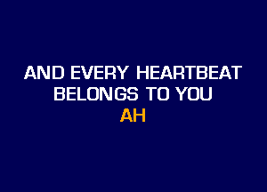 AND EVERY HEARTBEAT
BELONGS TO YOU

AH