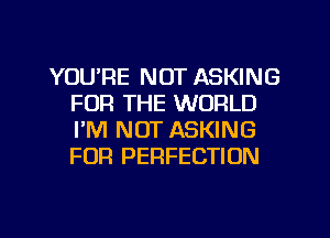 YOU'RE NOT ASKING
FOR THE WORLD
I'M NOT ASKING
FUR PERFECTION