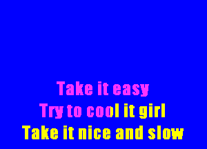 Takeiteasu
mm cool it girl
Take it nice and slow