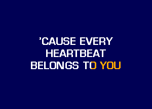 'CAUSE EVERY
HEARTBEAT

BELONGS TO YOU