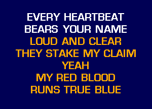 EVERY HEARTBEAT
BEARS YOUR NAME
LOUD AND CLEAR
THEY STAKE MY CLAIM
YEAH
MY RED BLOOD
RUNS TRUE BLUE