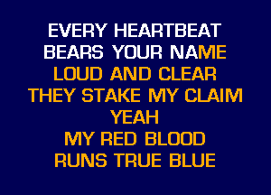 EVERY HEARTBEAT
BEARS YOUR NAME
LOUD AND CLEAR
THEY STAKE MY CLAIM
YEAH
MY RED BLOOD
RUNS TRUE BLUE