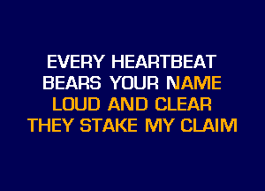 EVERY HEARTBEAT
BEARS YOUR NAME
LOUD AND CLEAR
THEY STAKE MY CLAIM