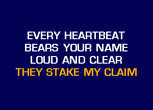 EVERY HEARTBEAT
BEARS YOUR NAME
LOUD AND CLEAR
THEY STAKE MY CLAIM