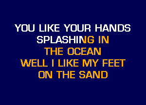 YOU LIKE YOUR HANDS
SPLASHING IN
THE OCEAN
WELL I LIKE MY FEET
ON THE SAND
