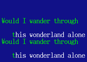 Would I wander through

this wonderland alone
Would I wander through

this wonderland alone