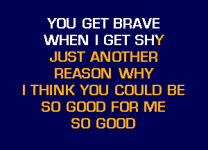 YOU GET BRAVE
WHEN I GET SHY
JUST ANOTHER
REASON WHY
I THINK YOU COULD BE
SO GOOD FOR ME
SO GOOD