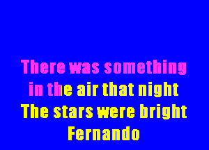 There was something
in the airtllat night
The stars were bright
Fernando