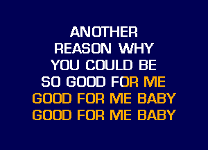 ANOTHER
REASON WHY
YOU COULD BE

SO GOOD FOR ME
GOOD FOR ME BABY
GOOD FOR ME BABY

g