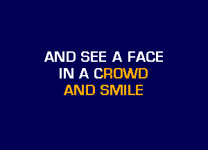 AND SEE A FACE
IN A CROWD

AND SMILE