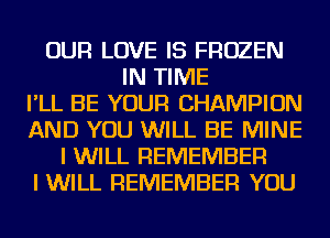 OUR LOVE IS FROZEN
IN TIME
I'LL BE YOUR CHAMPION
AND YOU WILL BE MINE
I WILL REMEMBER
I WILL REMEMBER YOU