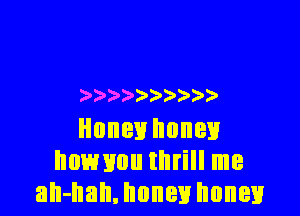 ) ) )

Honey honey
Immmu thrill me
aII-llalmoney honey