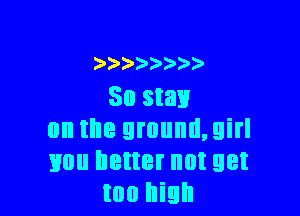 )
50 Stay

on the ground, girl
you better not get
too high