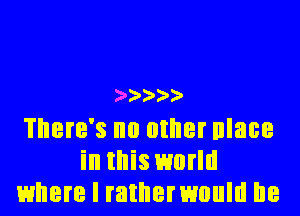 2'2'2'2'2'

There's no other nlace
in this world
where I ratnemould lie