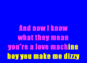 Hml nowl know
whattnen mean
you're a love machine
Ilonmlu make me dizzy